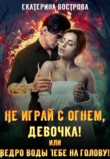 Не играй с огнем девочка, или Ведро воды тебе на голову!
