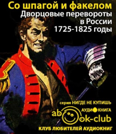 Со шпагой и факелом. Дворцовые перевороты в России. 1725-1825 годы
