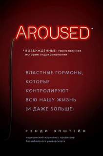 Возбуждённые: таинственная история эндокринологии. Властные гормоны, которые контролируют всю нашу жизнь