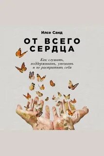 От всего сердца: Как слушать, поддерживать, утешать и не растратить себя