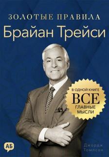 Брайан Трейси. Золотые правила. Все главные мысли в одной книге