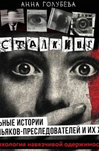 Сталкинг. Реальные истории маньяков-преследователей и их жертв. Психология навязчивой одержимости