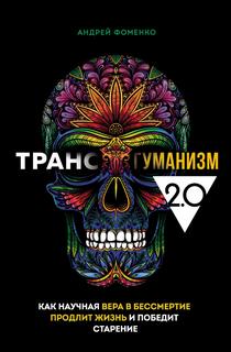 Трансгуманизм 2.0 Как научная вера в бессмертие продлит жизнь и победит старение