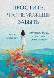 Простить, что не можешь забыть. Отпустить обиды и счастливо жить дальше