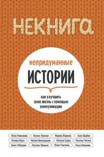 НЕкнига. Непридуманные истории: как улучшить свою жизнь с помощью коммуникации