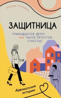 Защитница. Адвокатские истории Тринадцатое дело, или Такое простое счастье