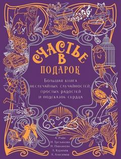 Счастье в подарок. Большая книга неслучайных случайностей, простых радостей и подсказок сердца