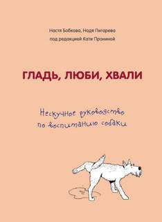 Гладь, люби, хвали Гладь, люби, хвали: нескучное руководство по воспитанию собаки