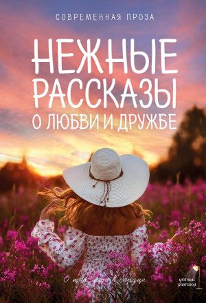 Нежные рассказы о любви и дружбе: о тех, кто в сердце. Современная проза