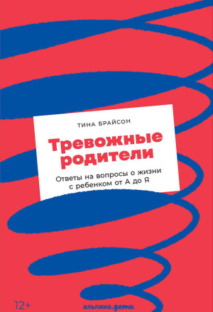 Тревожные родители. Ответы на вопросы о жизни с ребенком от А до Я
