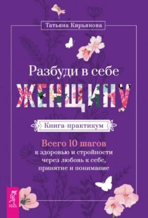 Разбуди в себе Женщину. Книга-практикум. Всего 10 шагов к здоровью и стройности через любовь к себе