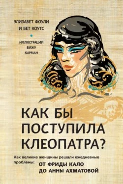 Фоули Элизабет, Коутс Бет – Как бы поступила Клеопатра? Как великие женщины решали ежедневные проблемы: от Фриды Кало до Анны Ахматовой