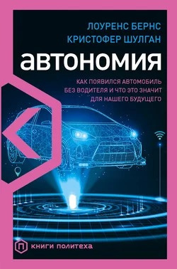 Бернс Лоуренс, Шулган Кристофер – Автономия. Как появился автомобиль без водителя и что это значит для нашего будущего